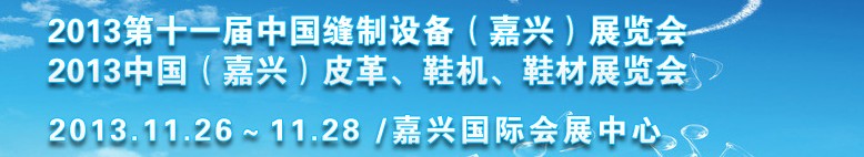 2013中國(guó)（嘉興）皮革、鞋機(jī)、鞋材展覽會(huì)<br>2013第十一屆中國(guó)縫制設(shè)備（嘉興）展覽會(huì)