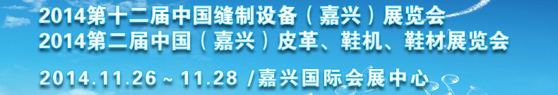 2014第十二屆中國縫制設(shè)備（嘉興）展覽會(huì)<br>2014第二屆中國（嘉興）皮革、鞋機(jī)、鞋材展覽會(huì)